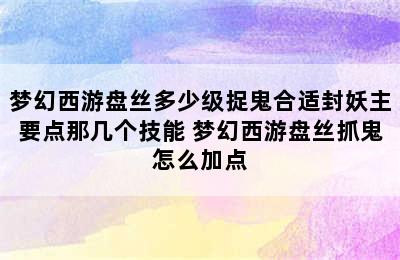 梦幻西游盘丝多少级捉鬼合适封妖主要点那几个技能 梦幻西游盘丝抓鬼怎么加点